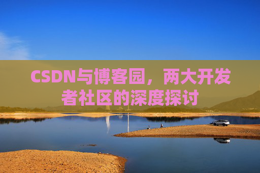 CSDN与博客园，两大开发者社区的深度探讨